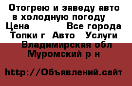 Отогрею и заведу авто в холодную погоду  › Цена ­ 1 000 - Все города, Топки г. Авто » Услуги   . Владимирская обл.,Муромский р-н